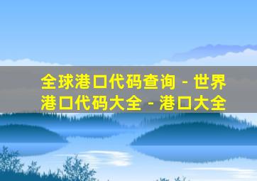 全球港口代码查询 - 世界港口代码大全 - 港口大全